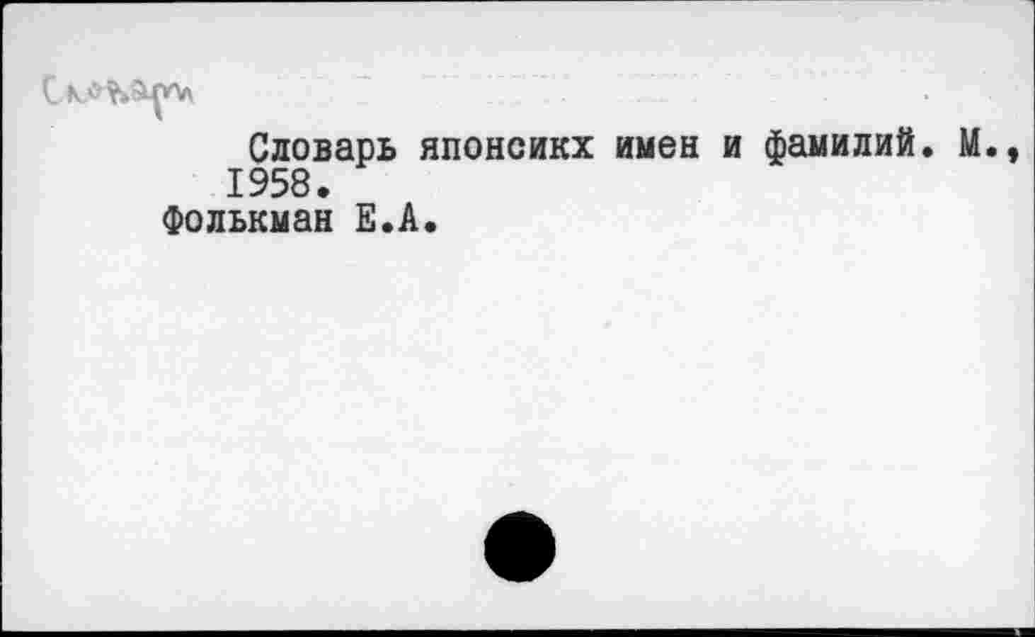 ﻿Словарь японсикх имен и фамилий. М. 1958.
Фолькман Е.А.